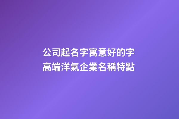 公司起名字寓意好的字 高端洋氣企業名稱特點-第1張-公司起名-玄機派